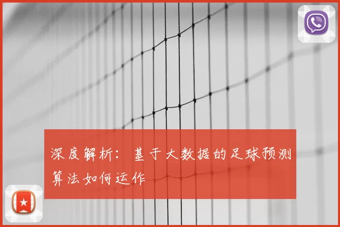 深度解析:基于大数据的足球预测算法如何运作