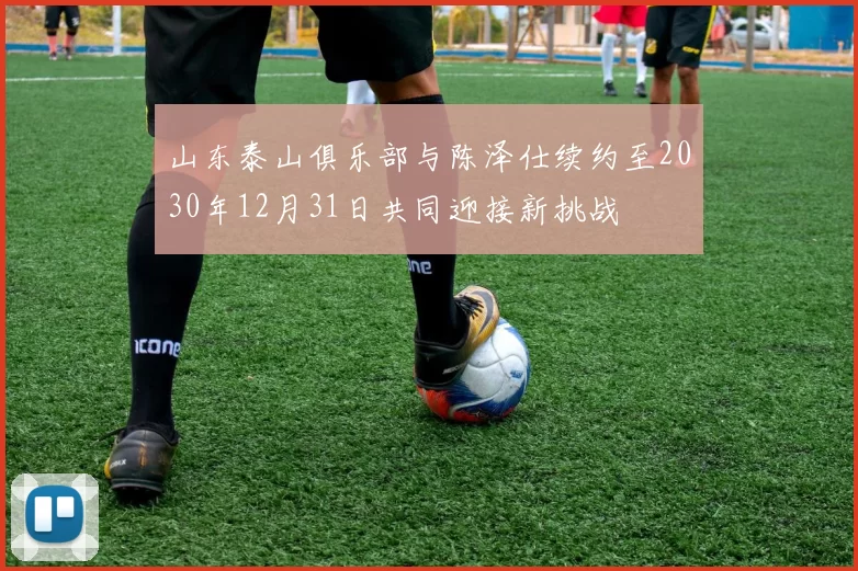 山东泰山俱乐部与陈泽仕续约至2030年12月31日共同迎接新挑战