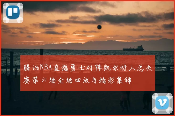 腾讯NBA直播勇士对阵凯尔特人总决赛第六场全场回放与精彩集锦