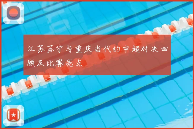 江苏苏宁与重庆当代的中超对决回顾及比赛亮点