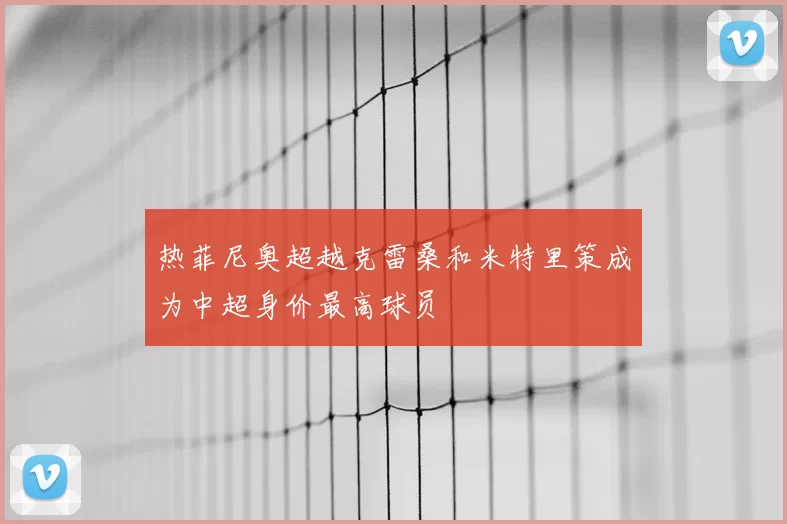 热菲尼奥超越克雷桑和米特里策成为中超身价最高球员