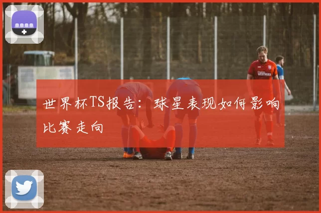 世界杯TS报告：球星表现如何影响比赛走向