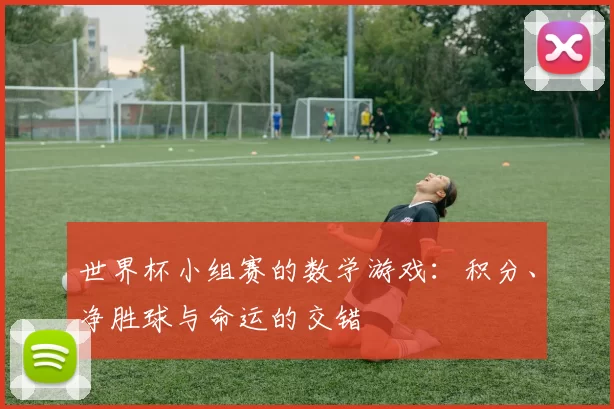 世界杯小组赛的数学游戏：积分、净胜球与命运的交错