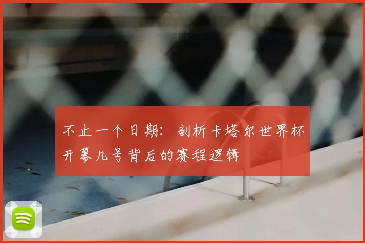 不止一个日期:剖析卡塔尔世界杯开幕几号背后的赛程逻辑