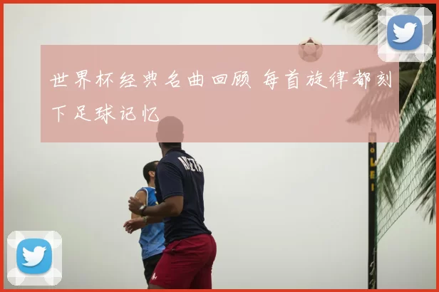 世界杯经典名曲回顾 每首旋律都刻下足球记忆