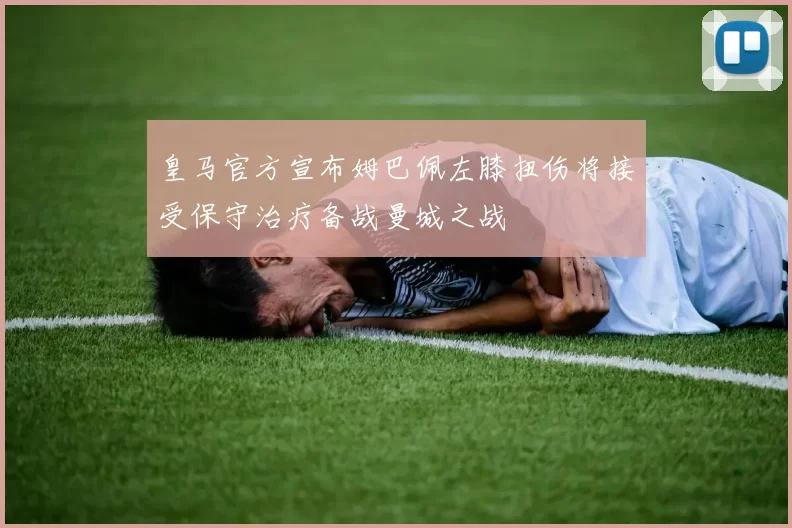 皇马官方宣布姆巴佩左膝扭伤将接受保守治疗备战曼城之战