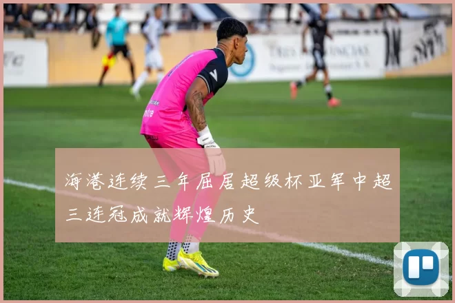 海港连续三年屈居超级杯亚军中超三连冠成就辉煌历史