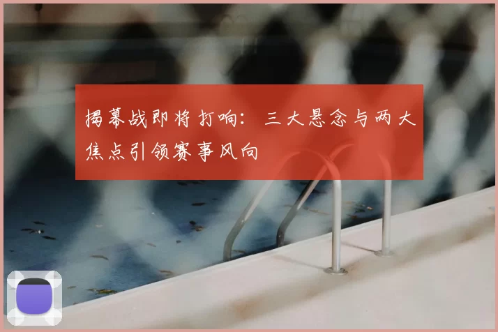 揭幕战即将打响：三大悬念与两大焦点引领赛事风向