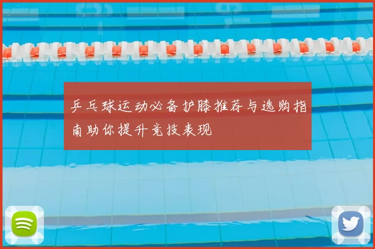 乒乓球运动必备护膝推荐与选购指南助你提升竞技表现