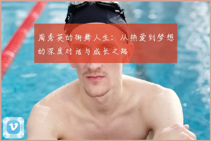 周秀英的街舞人生：从热爱到梦想的深度对话与成长之路