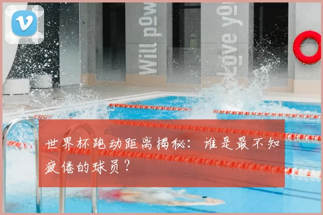 世界杯跑动距离揭秘：谁是最不知疲倦的球员？