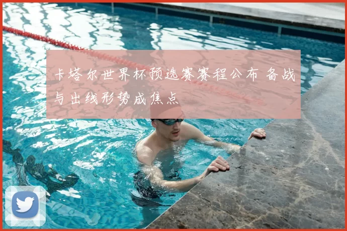 卡塔尔世界杯预选赛赛程公布 备战与出线形势成焦点