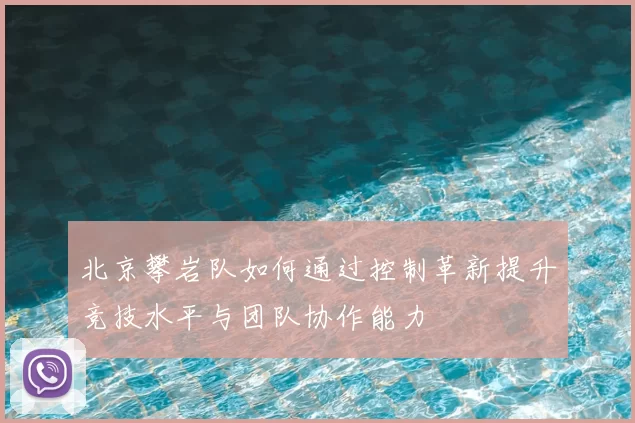 北京攀岩队如何通过控制革新提升竞技水平与团队协作能力