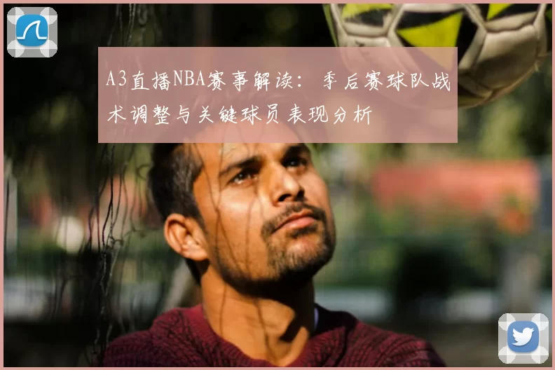 A3直播NBA赛事解读：季后赛球队战术调整与关键球员表现分析