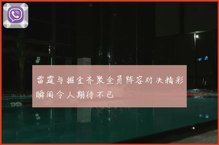雷霆与掘金齐聚全员阵容对决精彩瞬间令人期待不已