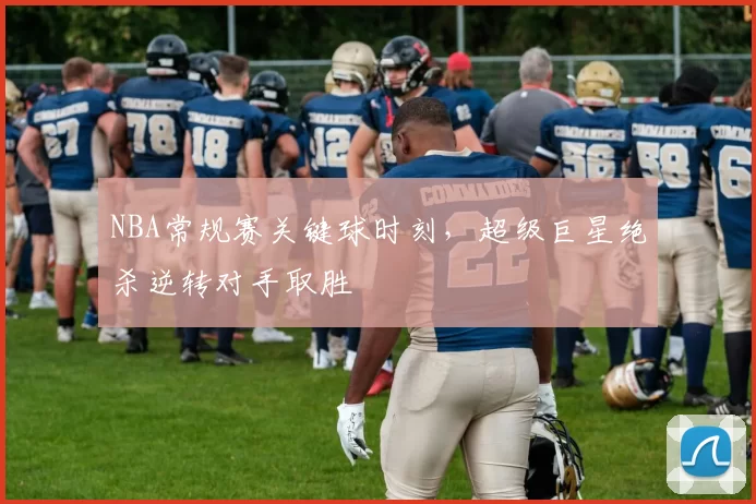 NBA常规赛关键球时刻,超级巨星绝杀逆转对手取胜