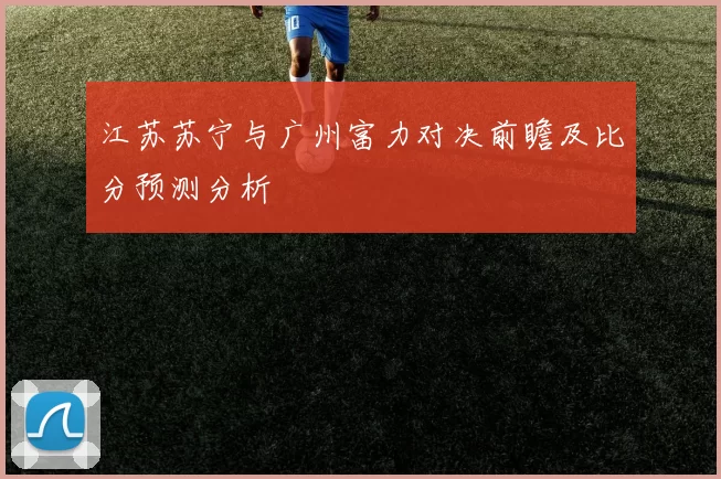 江苏苏宁与广州富力对决前瞻及比分预测分析