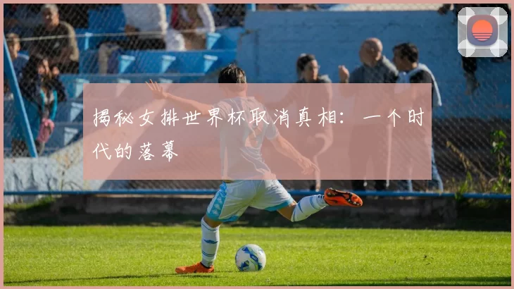 揭秘女排世界杯取消真相:一个时代的落幕