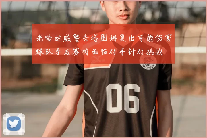 老哈达威警告塔图姆复出可能伤害球队季后赛将面临对手针对挑战