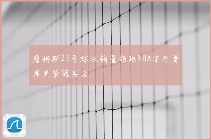 詹姆斯23号球衣销量领跑NBA字母哥库里紧随其后