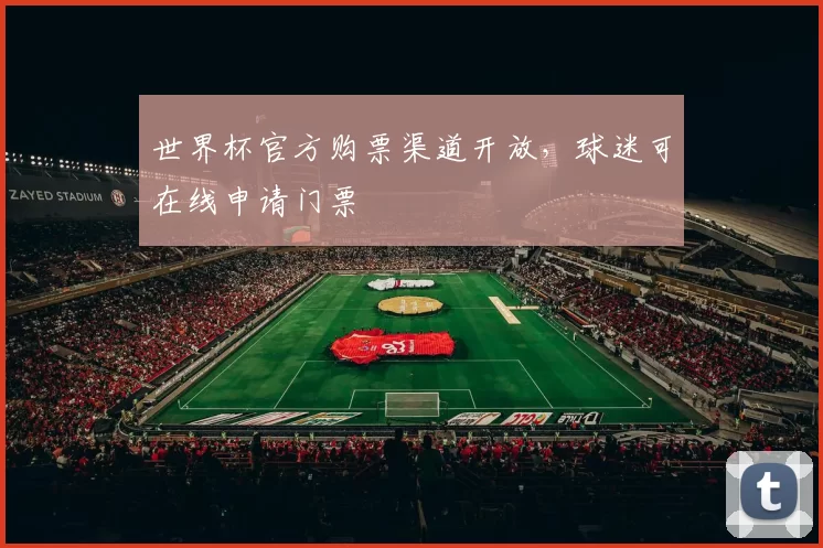 世界杯官方购票渠道开放，球迷可在线申请门票