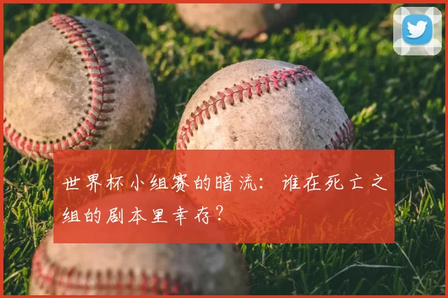 世界杯小组赛的暗流:谁在死亡之组的剧本里幸存?