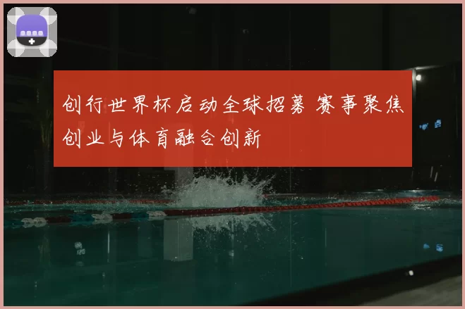 创行世界杯启动全球招募 赛事聚焦创业与体育融合创新