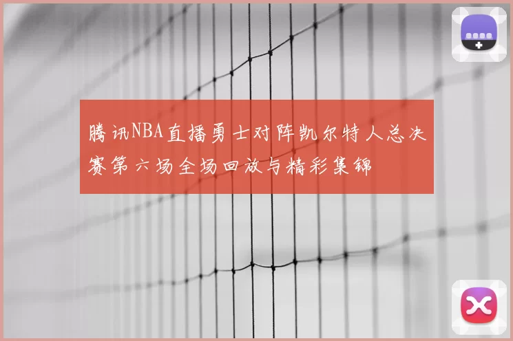 腾讯NBA直播勇士对阵凯尔特人总决赛第六场全场回放与精彩集锦