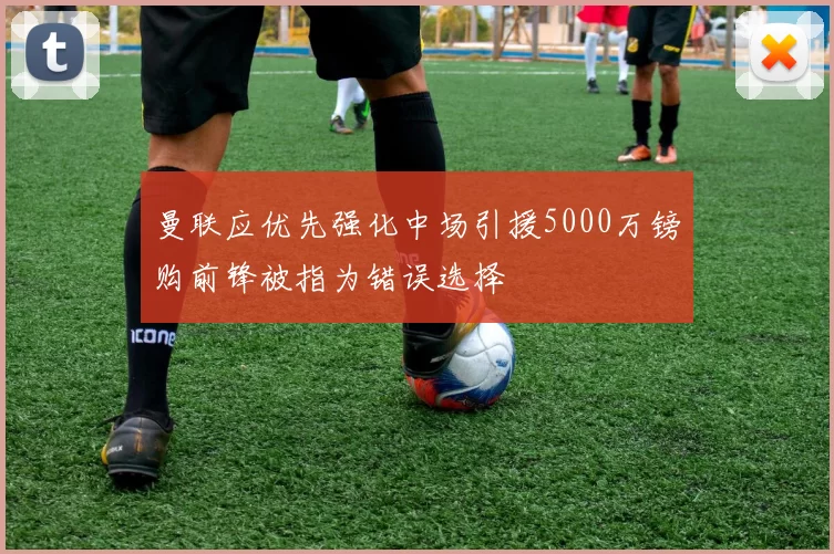 曼联应优先强化中场引援5000万镑购前锋被指为错误选择