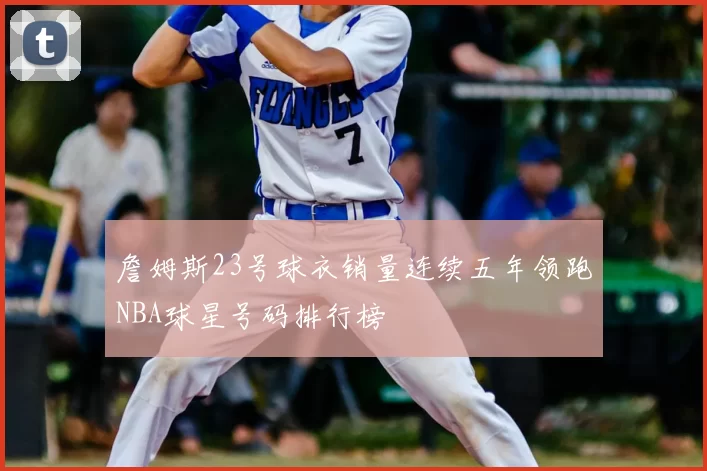 詹姆斯23号球衣销量连续五年领跑NBA球星号码排行榜