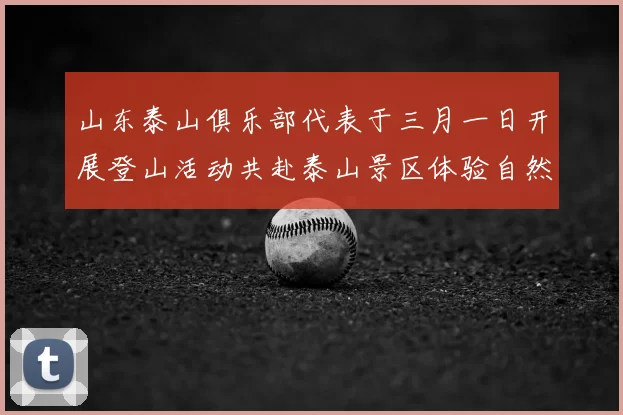 山东泰山俱乐部代表于三月一日开展登山活动共赴泰山景区体验自然之美