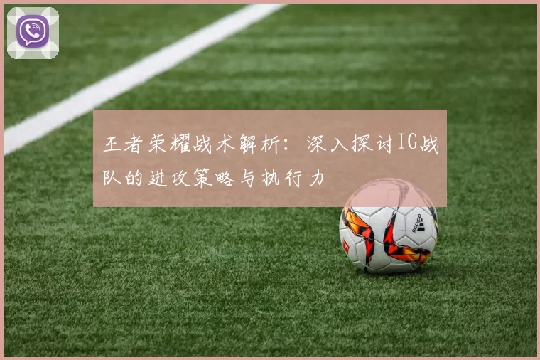 王者荣耀战术解析:深入探讨IG战队的进攻策略与执行力