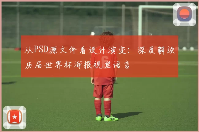 从PSD源文件看设计演变：深度解读历届世界杯海报视觉语言