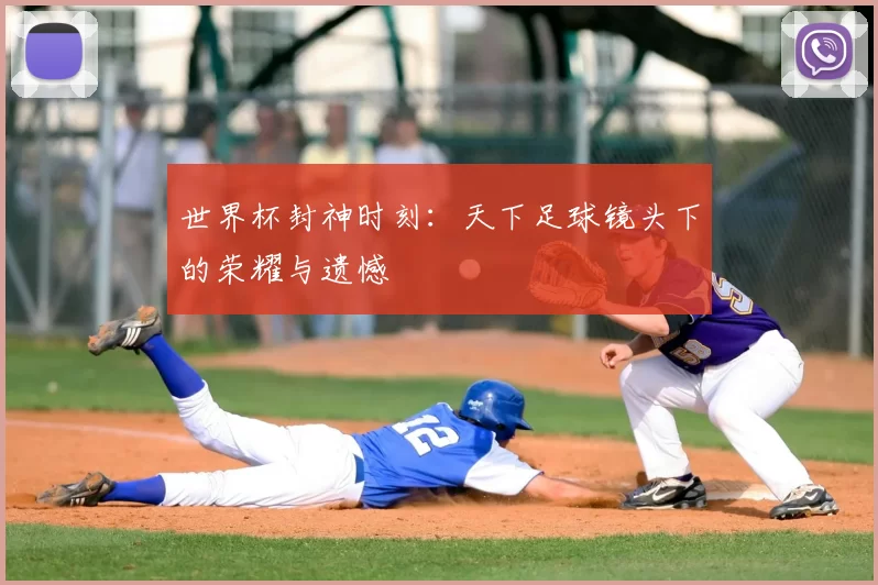 世界杯封神时刻:天下足球镜头下的荣耀与遗憾