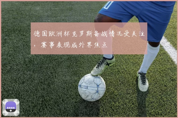 德国欧洲杯克罗斯备战情况受关注，赛事表现成外界焦点