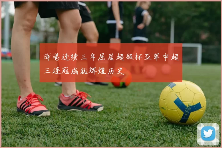 海港连续三年屈居超级杯亚军中超三连冠成就辉煌历史