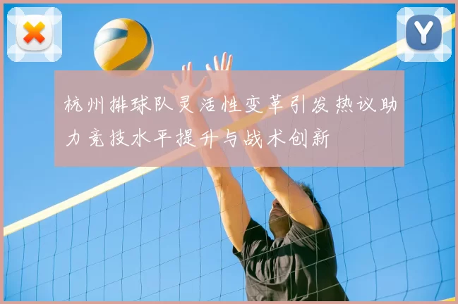 杭州排球队灵活性变革引发热议助力竞技水平提升与战术创新