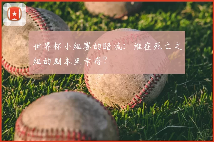 世界杯小组赛的暗流：谁在死亡之组的剧本里幸存？