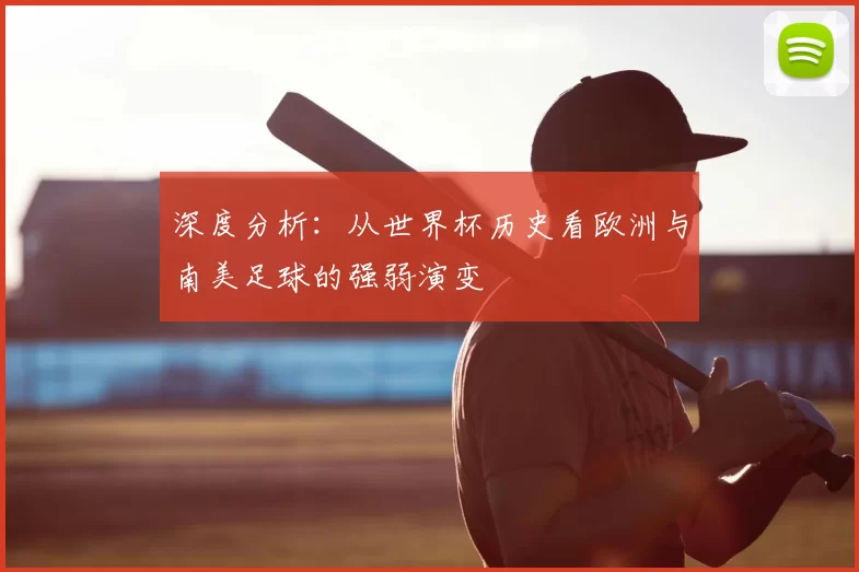 深度分析:从世界杯历史看欧洲与南美足球的强弱演变