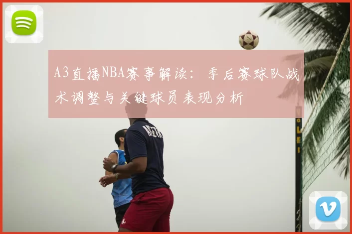 A3直播NBA赛事解读:季后赛球队战术调整与关键球员表现分析