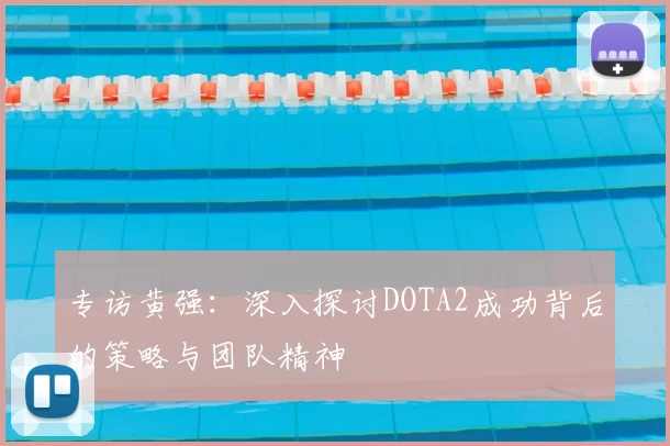 专访黄强：深入探讨DOTA2成功背后的策略与团队精神