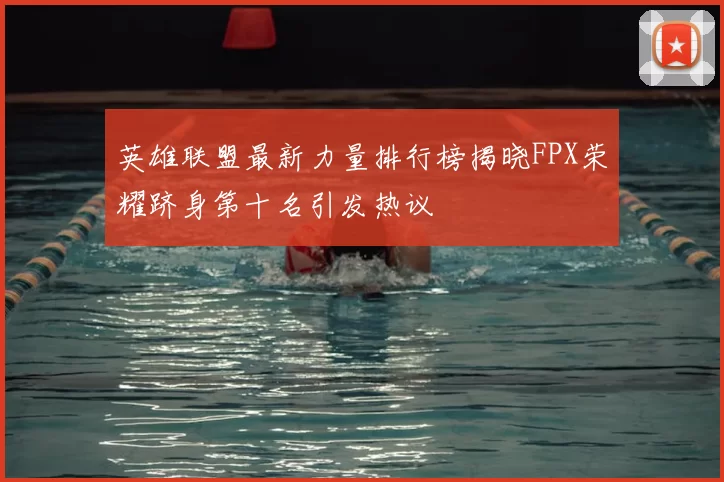 英雄联盟最新力量排行榜揭晓FPX荣耀跻身第十名引发热议