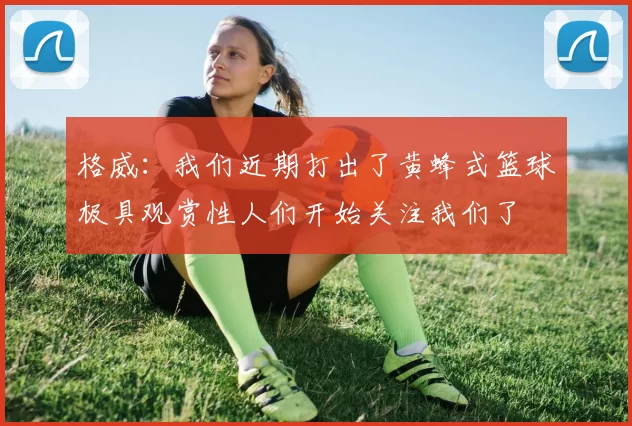 格威:我们近期打出了黄蜂式篮球极具观赏性人们开始关注我们了