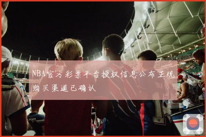 NBA官方彩票平台授权信息公布正规购买渠道已确认