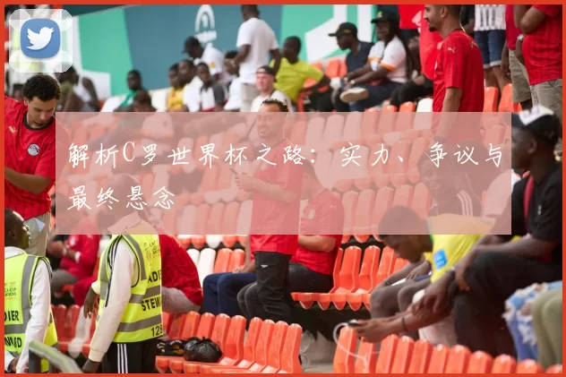 解析C罗世界杯之路:实力、争议与最终悬念