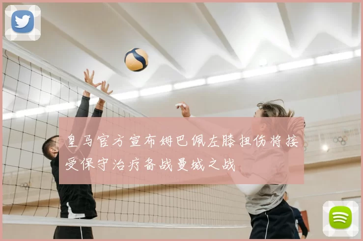皇马官方宣布姆巴佩左膝扭伤将接受保守治疗备战曼城之战