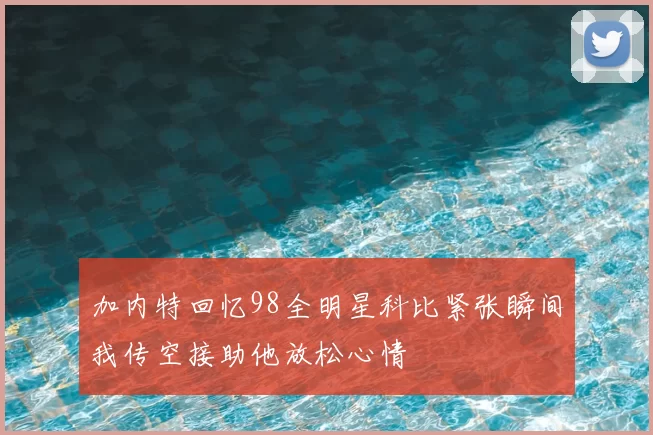 加内特回忆98全明星科比紧张瞬间我传空接助他放松心情