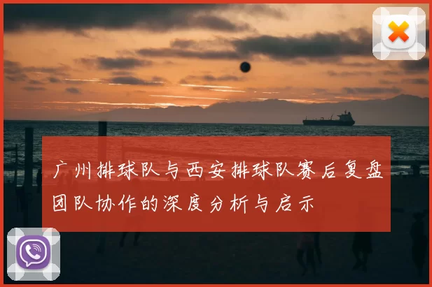 广州排球队与西安排球队赛后复盘团队协作的深度分析与启示