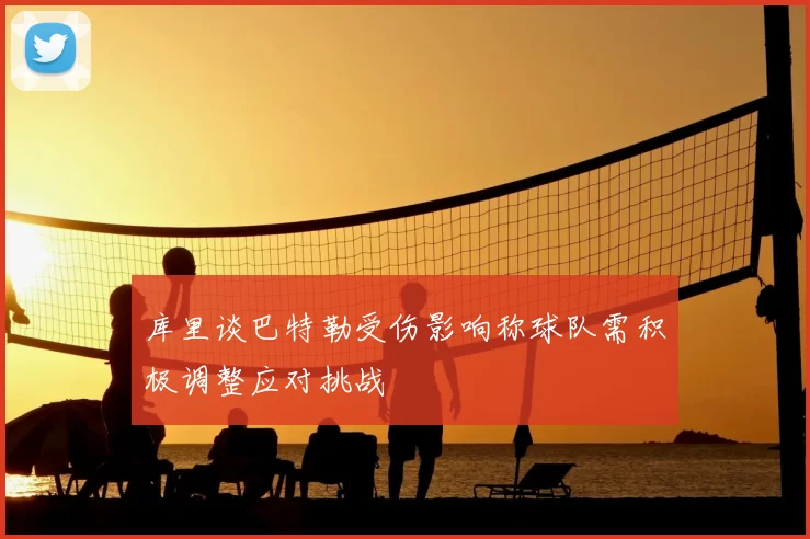 库里谈巴特勒受伤影响称球队需积极调整应对挑战