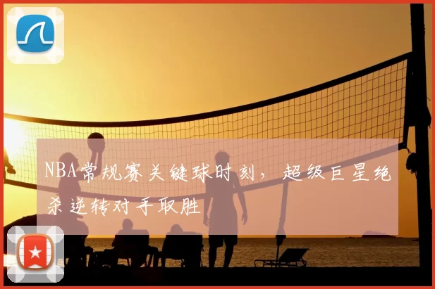 NBA常规赛关键球时刻，超级巨星绝杀逆转对手取胜